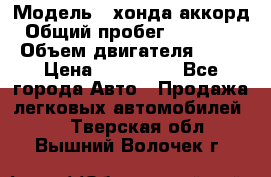  › Модель ­ хонда аккорд › Общий пробег ­ 132 000 › Объем двигателя ­ 24 › Цена ­ 620 000 - Все города Авто » Продажа легковых автомобилей   . Тверская обл.,Вышний Волочек г.